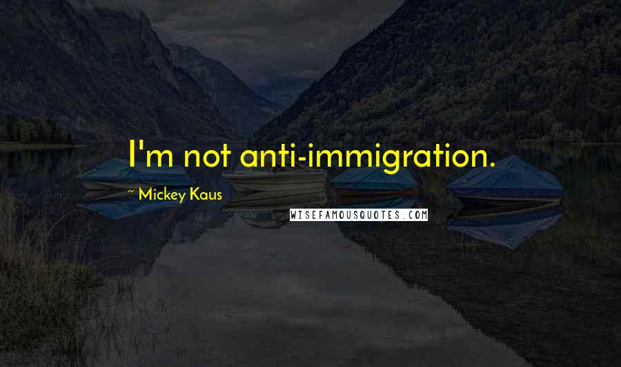 Mickey Kaus Quotes: I'm not anti-immigration.