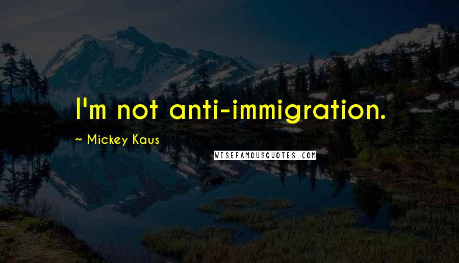 Mickey Kaus Quotes: I'm not anti-immigration.