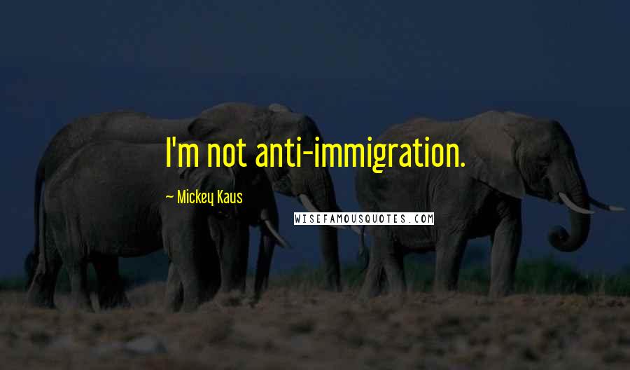 Mickey Kaus Quotes: I'm not anti-immigration.