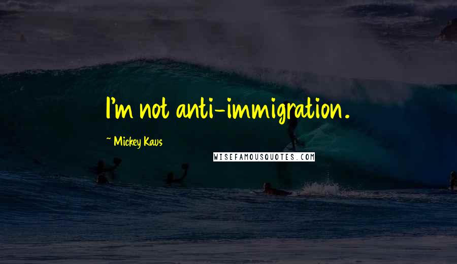 Mickey Kaus Quotes: I'm not anti-immigration.