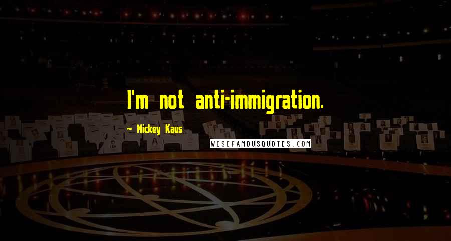 Mickey Kaus Quotes: I'm not anti-immigration.