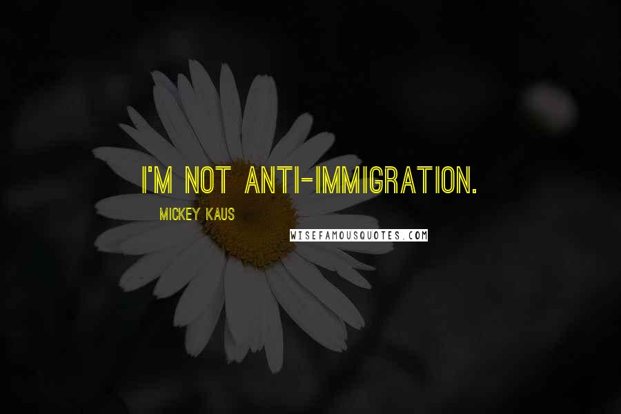 Mickey Kaus Quotes: I'm not anti-immigration.