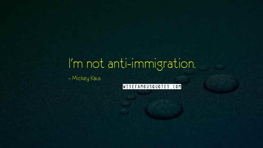 Mickey Kaus Quotes: I'm not anti-immigration.