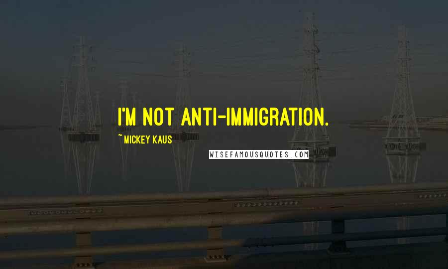 Mickey Kaus Quotes: I'm not anti-immigration.