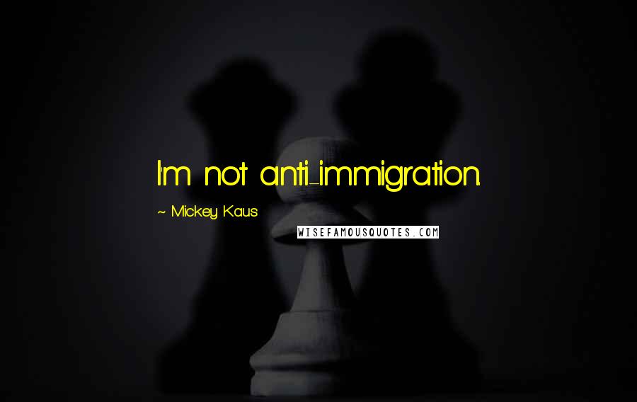 Mickey Kaus Quotes: I'm not anti-immigration.