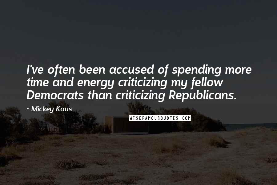 Mickey Kaus Quotes: I've often been accused of spending more time and energy criticizing my fellow Democrats than criticizing Republicans.