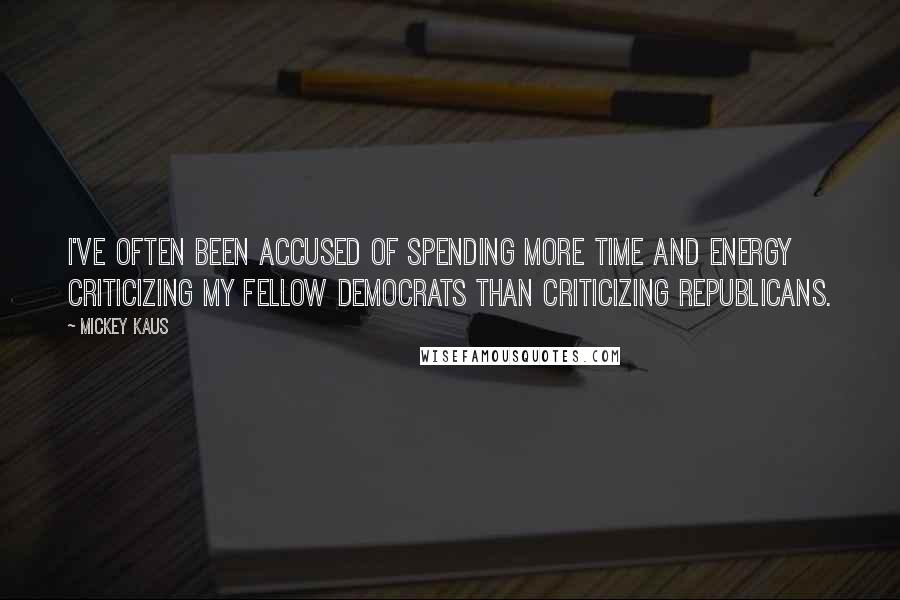 Mickey Kaus Quotes: I've often been accused of spending more time and energy criticizing my fellow Democrats than criticizing Republicans.