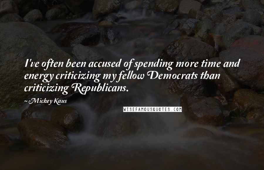 Mickey Kaus Quotes: I've often been accused of spending more time and energy criticizing my fellow Democrats than criticizing Republicans.