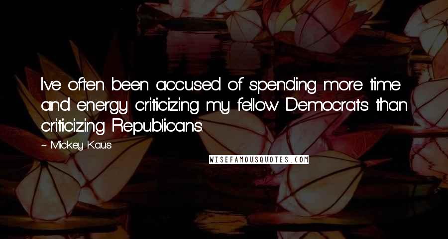 Mickey Kaus Quotes: I've often been accused of spending more time and energy criticizing my fellow Democrats than criticizing Republicans.