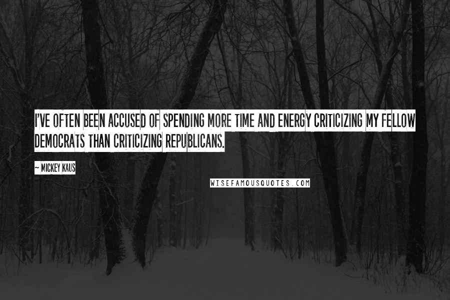 Mickey Kaus Quotes: I've often been accused of spending more time and energy criticizing my fellow Democrats than criticizing Republicans.