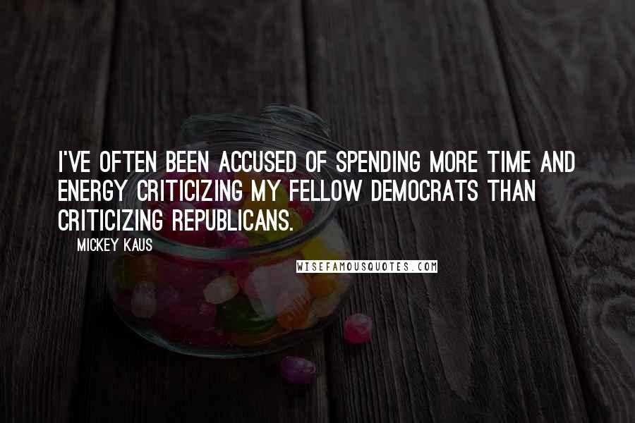 Mickey Kaus Quotes: I've often been accused of spending more time and energy criticizing my fellow Democrats than criticizing Republicans.