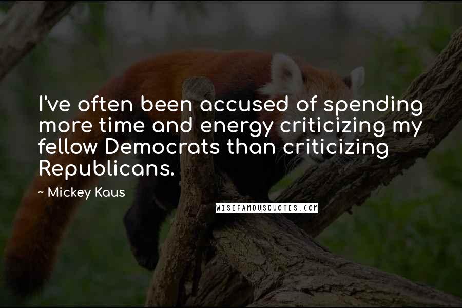 Mickey Kaus Quotes: I've often been accused of spending more time and energy criticizing my fellow Democrats than criticizing Republicans.