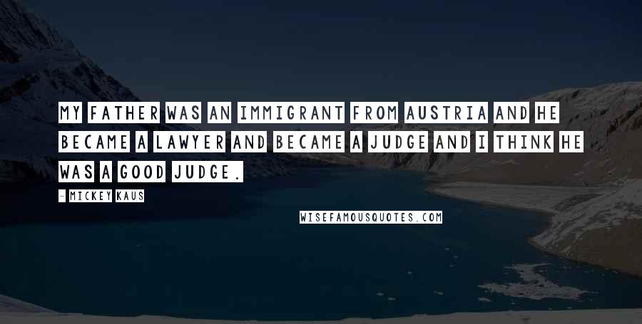 Mickey Kaus Quotes: My father was an immigrant from Austria and he became a lawyer and became a judge and I think he was a good judge.