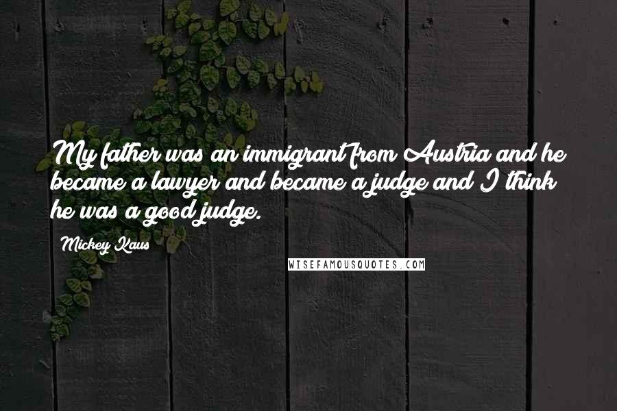 Mickey Kaus Quotes: My father was an immigrant from Austria and he became a lawyer and became a judge and I think he was a good judge.