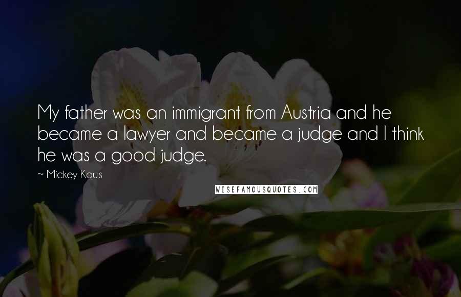 Mickey Kaus Quotes: My father was an immigrant from Austria and he became a lawyer and became a judge and I think he was a good judge.