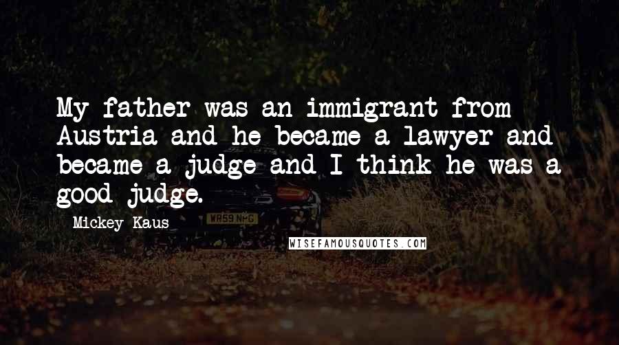 Mickey Kaus Quotes: My father was an immigrant from Austria and he became a lawyer and became a judge and I think he was a good judge.