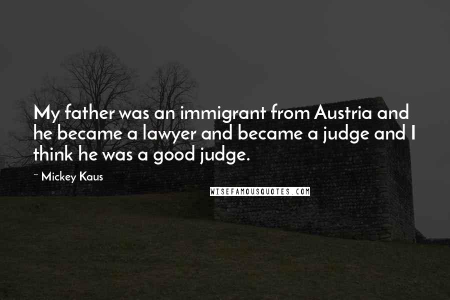 Mickey Kaus Quotes: My father was an immigrant from Austria and he became a lawyer and became a judge and I think he was a good judge.