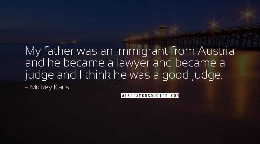 Mickey Kaus Quotes: My father was an immigrant from Austria and he became a lawyer and became a judge and I think he was a good judge.