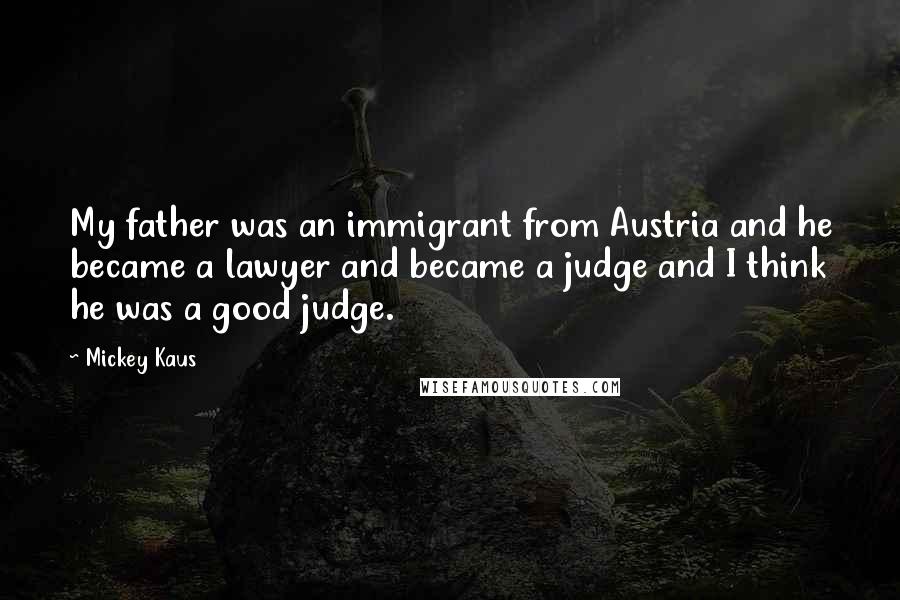 Mickey Kaus Quotes: My father was an immigrant from Austria and he became a lawyer and became a judge and I think he was a good judge.