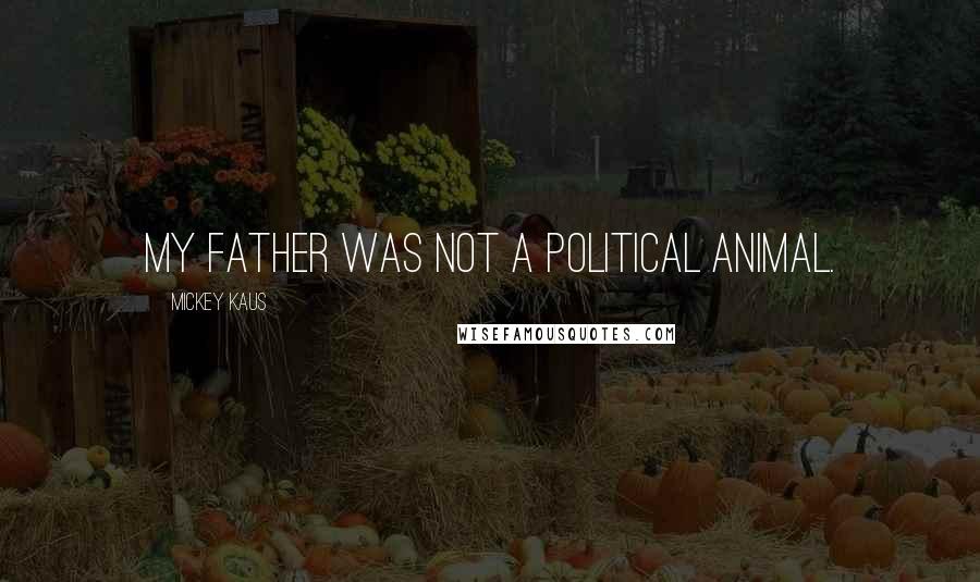 Mickey Kaus Quotes: My father was not a political animal.
