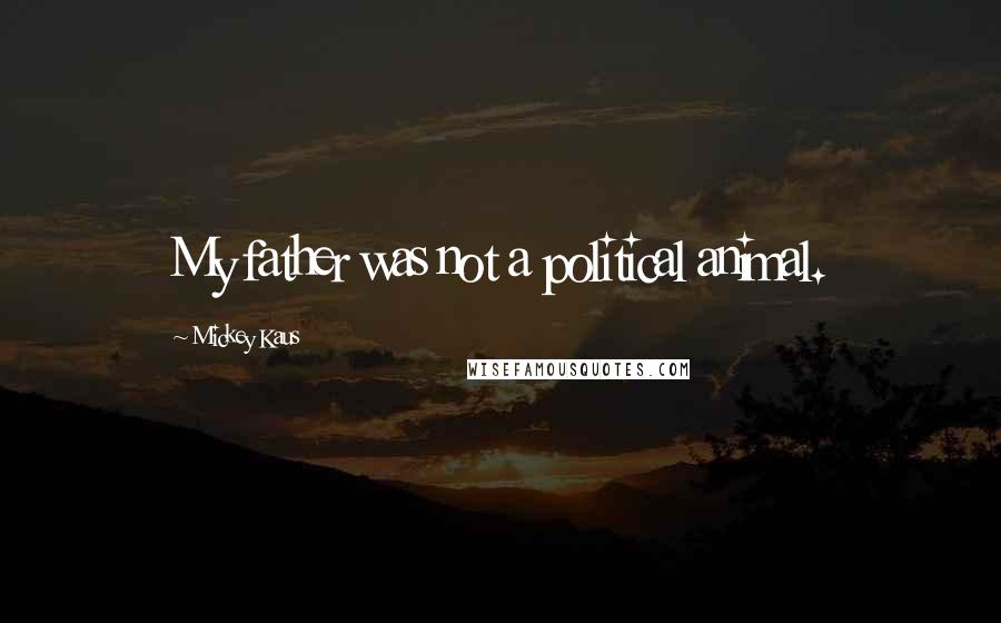 Mickey Kaus Quotes: My father was not a political animal.