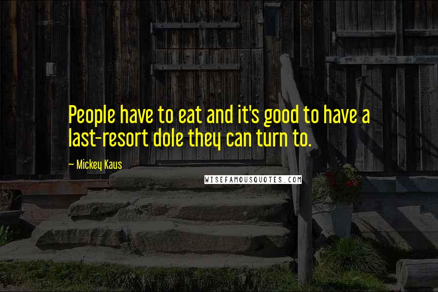 Mickey Kaus Quotes: People have to eat and it's good to have a last-resort dole they can turn to.