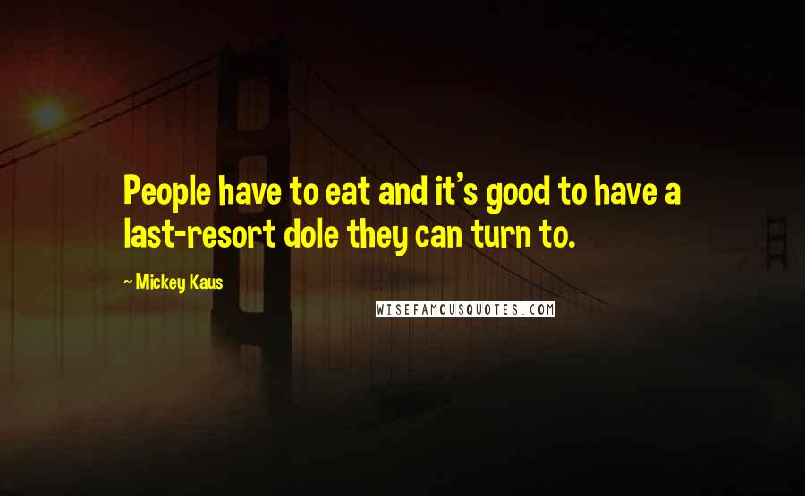 Mickey Kaus Quotes: People have to eat and it's good to have a last-resort dole they can turn to.