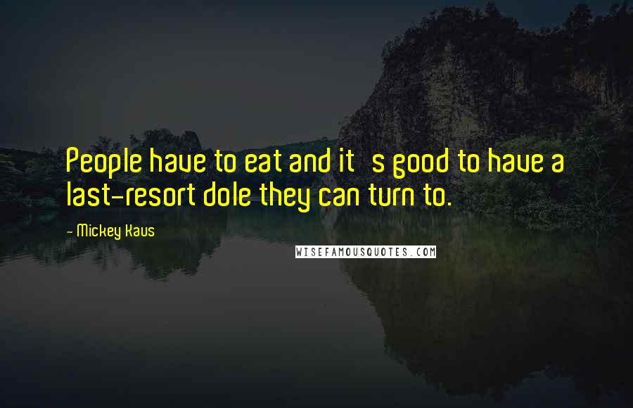 Mickey Kaus Quotes: People have to eat and it's good to have a last-resort dole they can turn to.