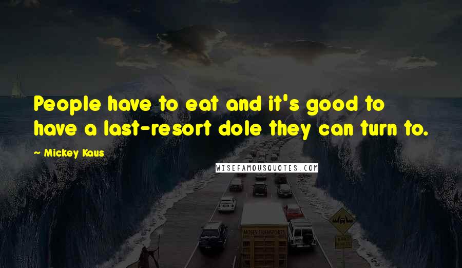 Mickey Kaus Quotes: People have to eat and it's good to have a last-resort dole they can turn to.