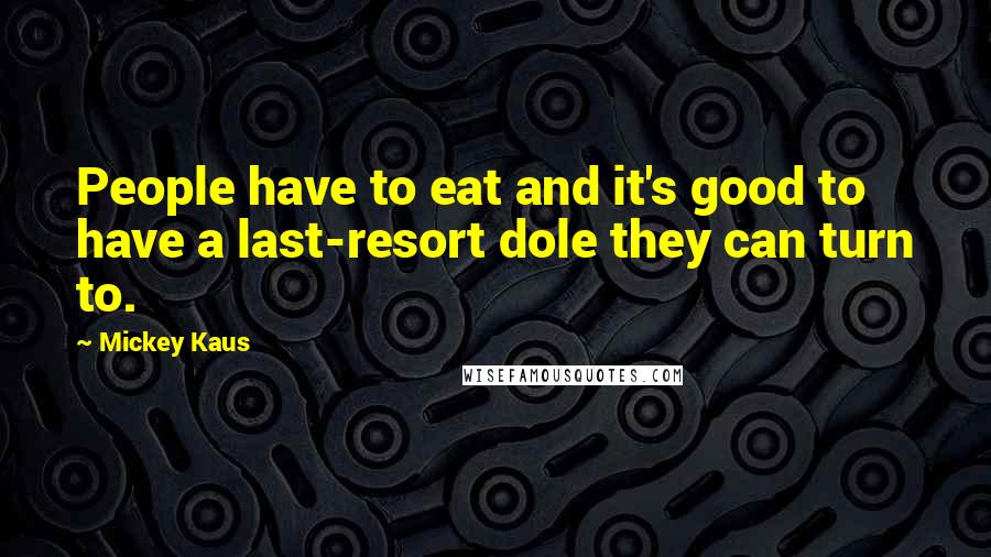 Mickey Kaus Quotes: People have to eat and it's good to have a last-resort dole they can turn to.