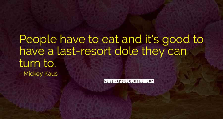 Mickey Kaus Quotes: People have to eat and it's good to have a last-resort dole they can turn to.