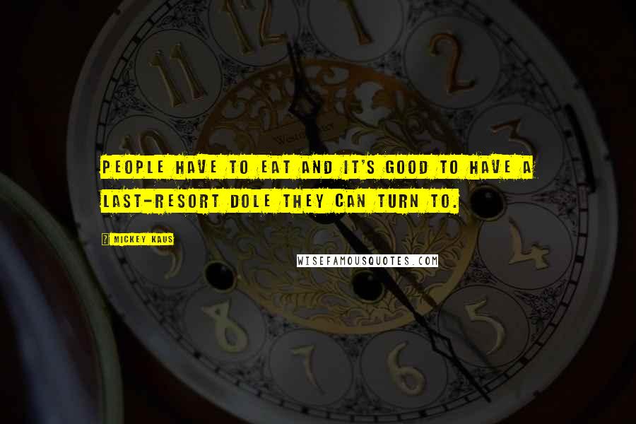Mickey Kaus Quotes: People have to eat and it's good to have a last-resort dole they can turn to.