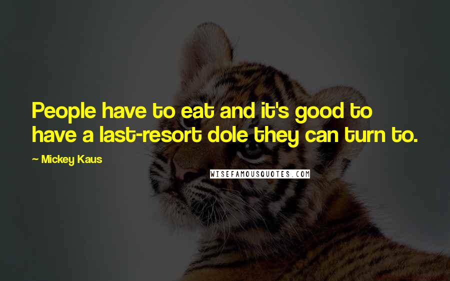 Mickey Kaus Quotes: People have to eat and it's good to have a last-resort dole they can turn to.