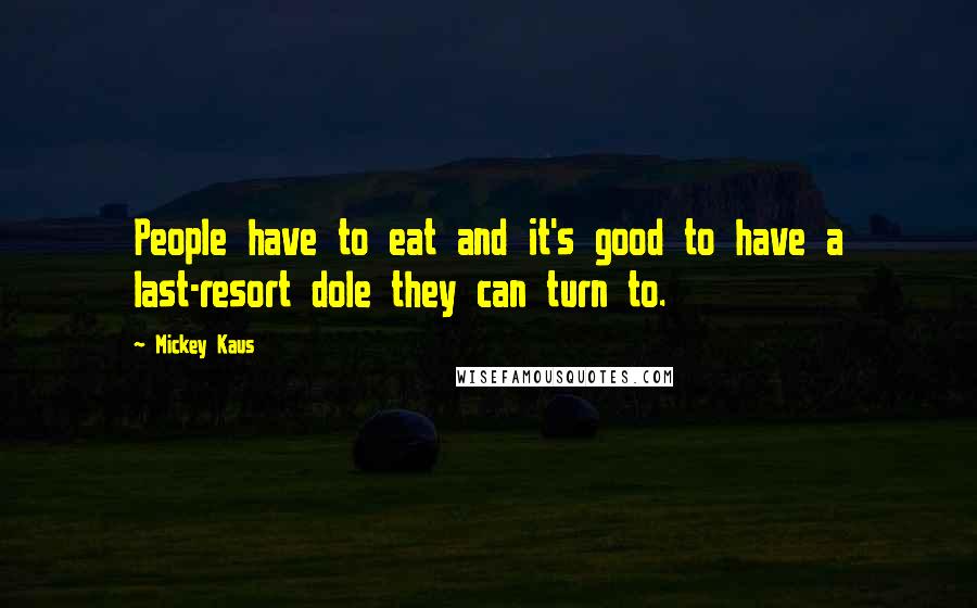 Mickey Kaus Quotes: People have to eat and it's good to have a last-resort dole they can turn to.