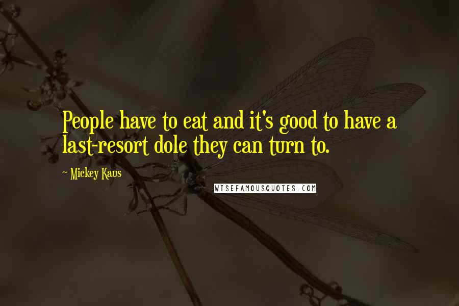 Mickey Kaus Quotes: People have to eat and it's good to have a last-resort dole they can turn to.