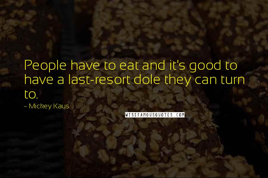 Mickey Kaus Quotes: People have to eat and it's good to have a last-resort dole they can turn to.