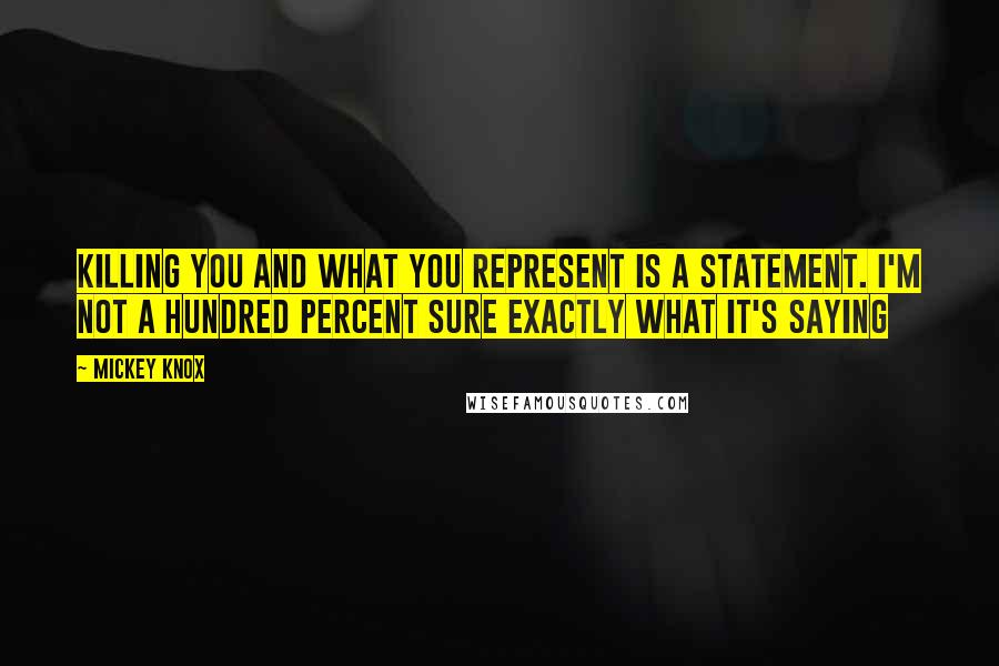 Mickey Knox Quotes: Killing you and what you represent is a statement. I'm not a hundred percent sure exactly what it's saying