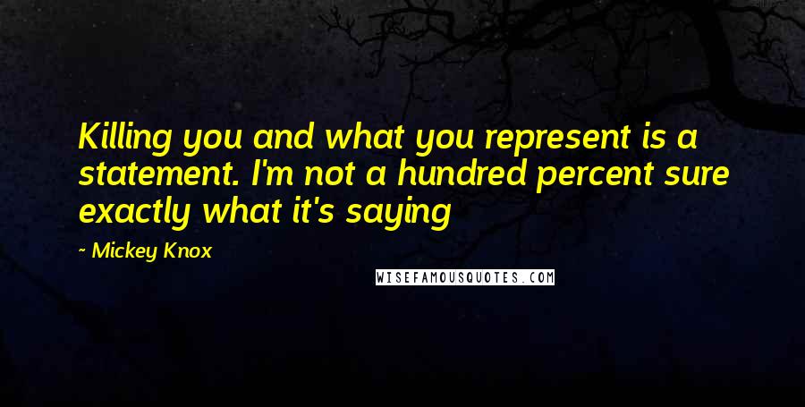 Mickey Knox Quotes: Killing you and what you represent is a statement. I'm not a hundred percent sure exactly what it's saying