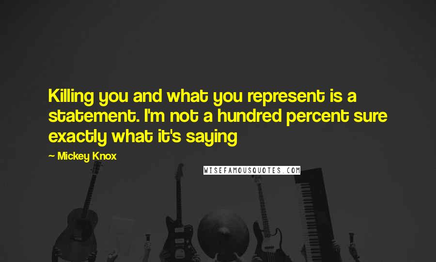 Mickey Knox Quotes: Killing you and what you represent is a statement. I'm not a hundred percent sure exactly what it's saying