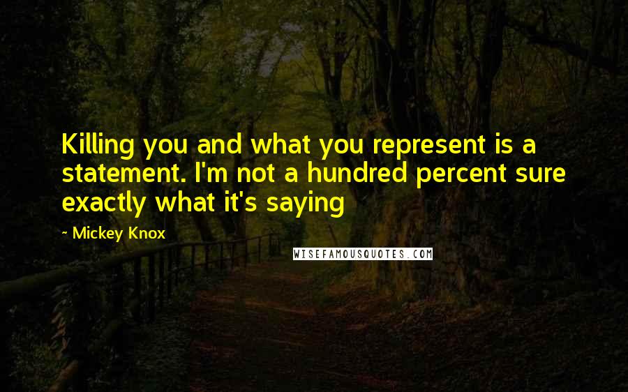 Mickey Knox Quotes: Killing you and what you represent is a statement. I'm not a hundred percent sure exactly what it's saying