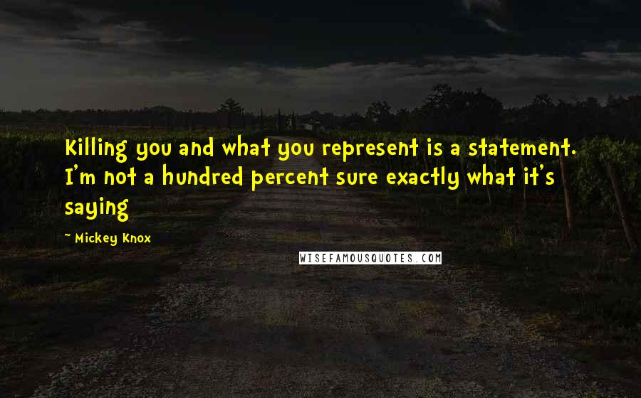 Mickey Knox Quotes: Killing you and what you represent is a statement. I'm not a hundred percent sure exactly what it's saying