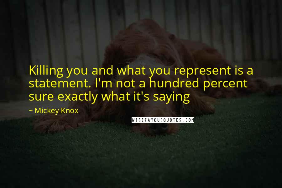 Mickey Knox Quotes: Killing you and what you represent is a statement. I'm not a hundred percent sure exactly what it's saying