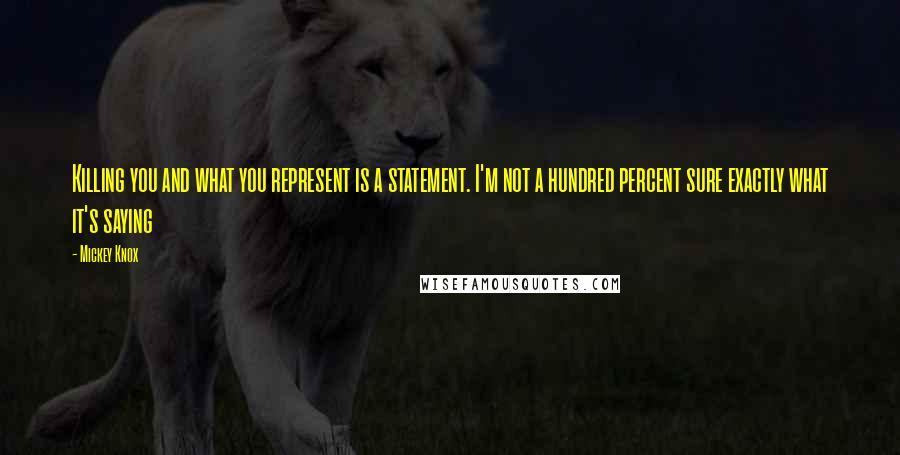 Mickey Knox Quotes: Killing you and what you represent is a statement. I'm not a hundred percent sure exactly what it's saying
