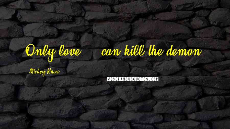 Mickey Knox Quotes: Only love ... can kill the demon.