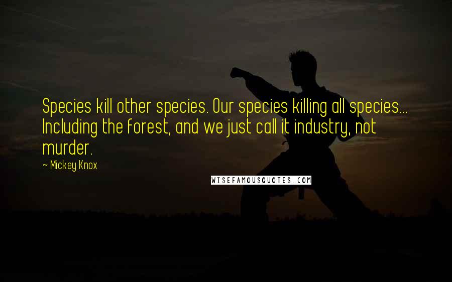 Mickey Knox Quotes: Species kill other species. Our species killing all species... Including the forest, and we just call it industry, not murder.