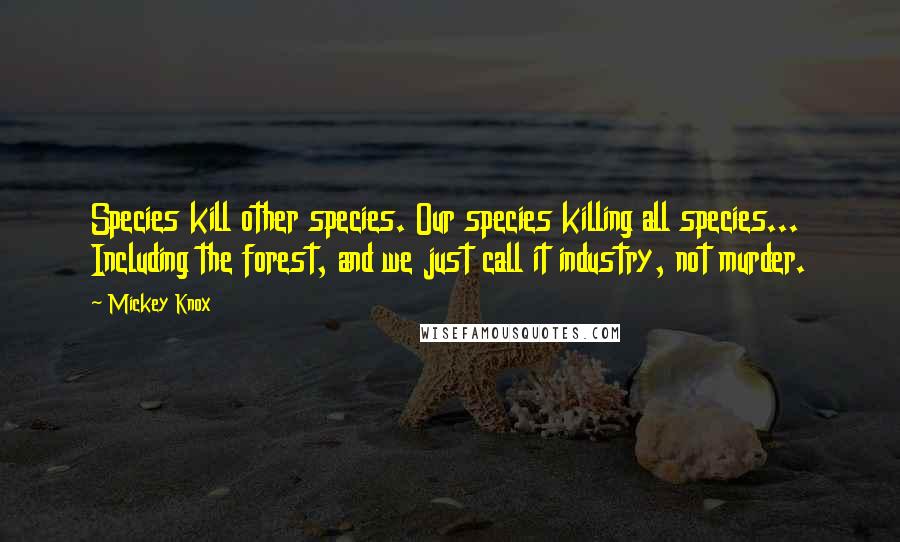 Mickey Knox Quotes: Species kill other species. Our species killing all species... Including the forest, and we just call it industry, not murder.