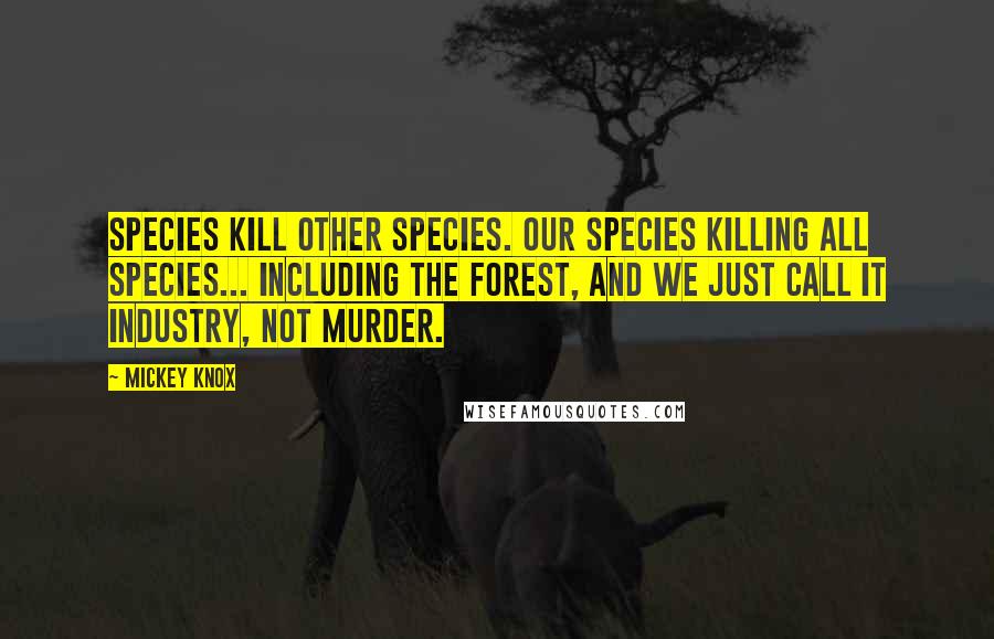 Mickey Knox Quotes: Species kill other species. Our species killing all species... Including the forest, and we just call it industry, not murder.