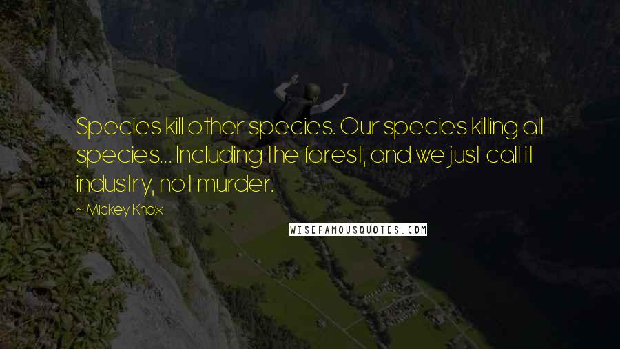 Mickey Knox Quotes: Species kill other species. Our species killing all species... Including the forest, and we just call it industry, not murder.
