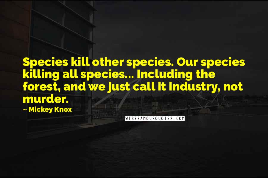 Mickey Knox Quotes: Species kill other species. Our species killing all species... Including the forest, and we just call it industry, not murder.