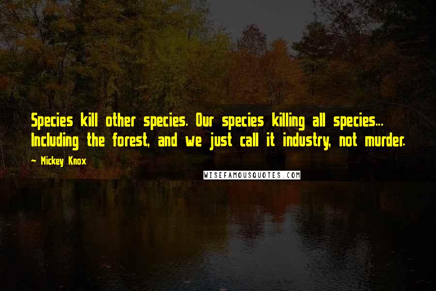 Mickey Knox Quotes: Species kill other species. Our species killing all species... Including the forest, and we just call it industry, not murder.